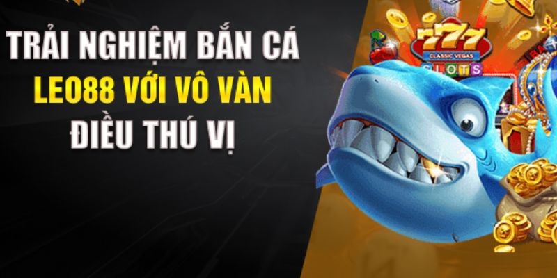 Bắn cá đổi thưởng Leo88 Lý do nên trải nghiệm bắn cá đổi thưởng Leo88